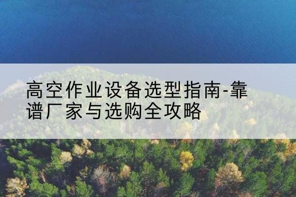 宜丰升降车厂家-高空作业设备选型指南-靠谱厂家与选购全攻略