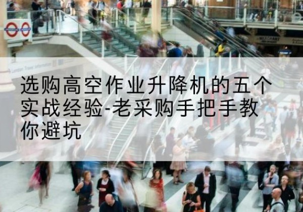 宜丰高空作业升降机厂家-选购高空作业升降机的五个实战经验-老采购手把手教你避坑