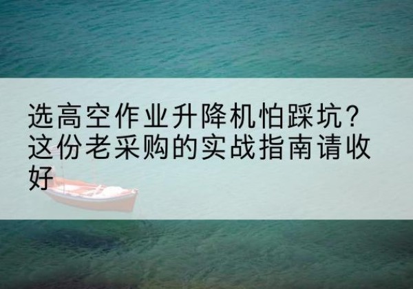 宜丰高空作业升降机厂家推荐-选高空作业升降机怕踩坑？这份老采购的实战指南请收好