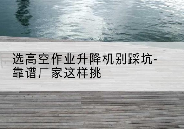 宜丰剪叉式升降机厂家-选高空作业升降机别踩坑-靠谱厂家这样挑