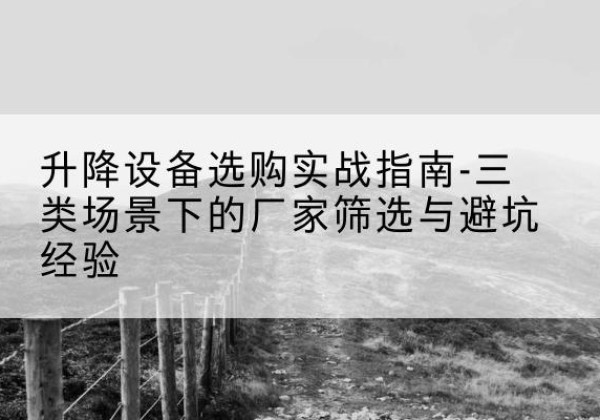宜丰移动式升降机厂家推荐-升降设备选购实战指南-三类场景下的厂家筛选与避坑经验