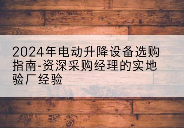 宜丰电动剪叉升降平台厂家-2024年电动升降设备选购指南-资深采购经理的实地验厂经验