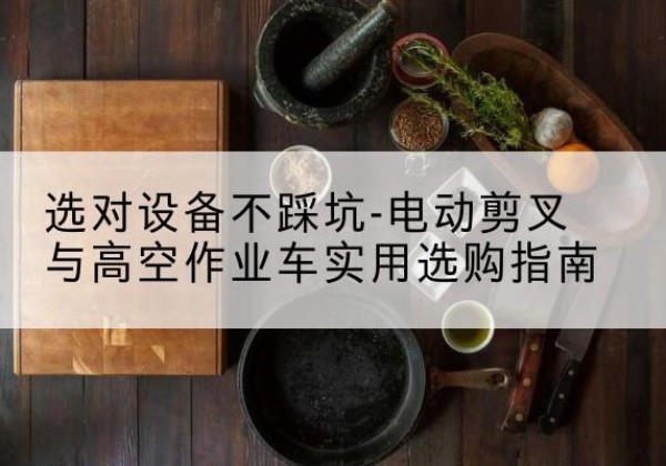 宜丰电动剪叉升降平台怎么选-选对设备不踩坑-电动剪叉与高空作业车实用选购指南
