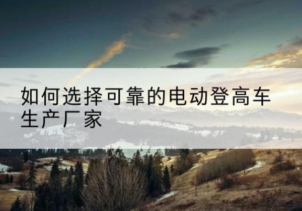 宜丰电动登高车厂家-如何选择可靠的电动登高车生产厂家