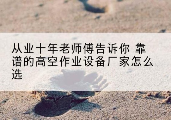 宜丰高空作业升降机厂家推荐-从业十年老师傅告诉你 靠谱的高空作业设备厂家怎么选