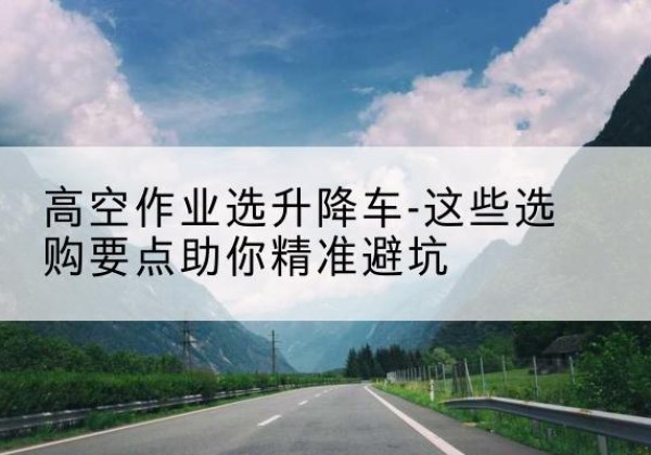 宜丰升降车厂家-高空作业选升降车-这些选购要点助你*避坑