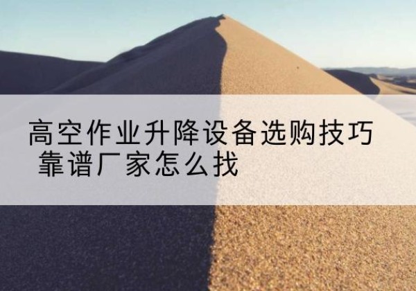 宜丰电动升降平台厂家推荐-高空作业升降设备选购技巧 靠谱厂家怎么找