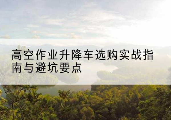 宜丰升降车怎么选-高空作业升降车选购实战指南与避坑要点