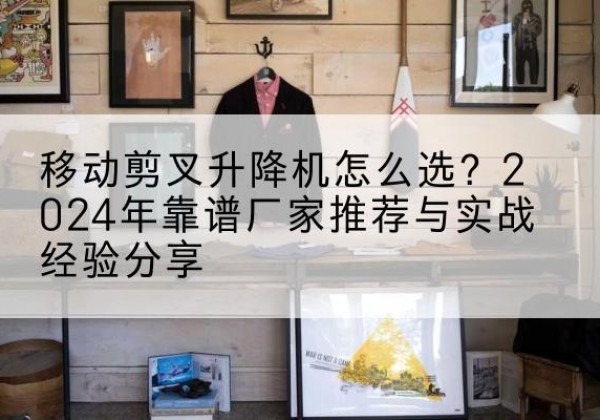 宜丰升降平台厂家推荐-移动剪叉升降机怎么选？2024年靠谱厂家推荐与实战经验分享