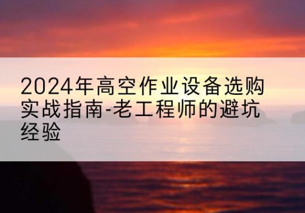 宜丰高空作业升降机厂家推荐-2024年高空作业设备选购实战指南-老工程师的避坑经验