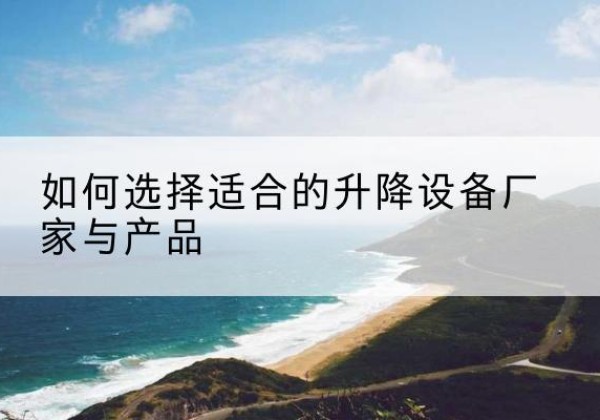 宜丰电动升降平台厂家-如何选择适合的升降设备厂家与产品
