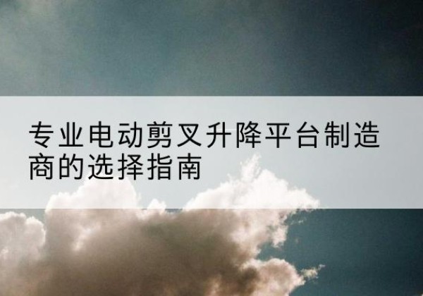 宜丰电动剪叉升降平台厂家-专业电动剪叉升降平台制造商的选择指南