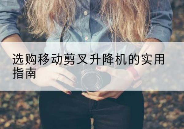 宜丰移动剪叉升降机怎么选-选购移动剪叉升降机的实用指南