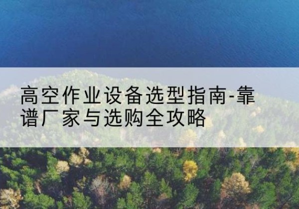 宜丰升降车厂家-高空作业设备选型指南-靠谱厂家与选购全攻略